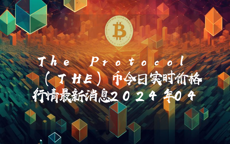 The Protocol (THE)币今日实时价格行情最新消息2024年04月07日