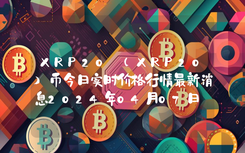 XRP20 (XRP20)币今日实时价格行情最新消息2024年04月07日