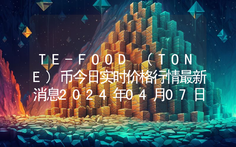 TE-FOOD (TONE)币今日实时价格行情最新消息2024年04月07日