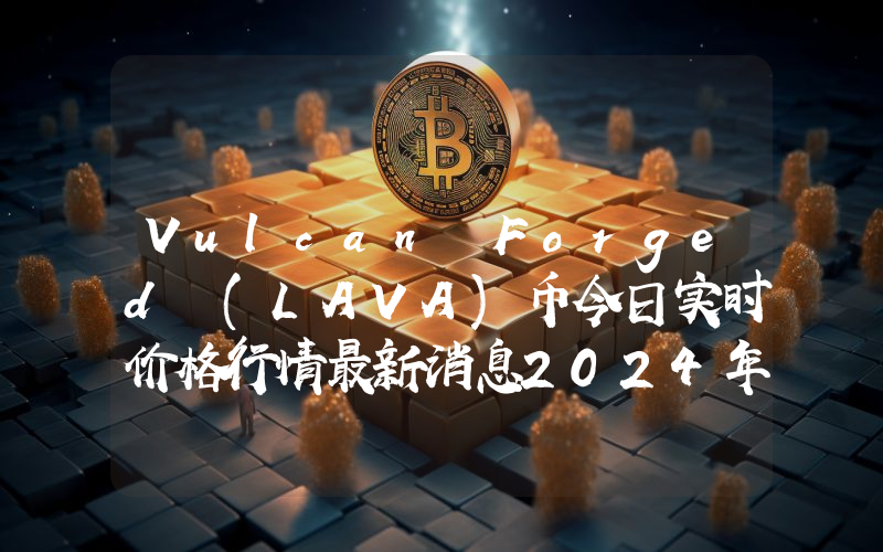 Vulcan Forged (LAVA)币今日实时价格行情最新消息2024年04月07日