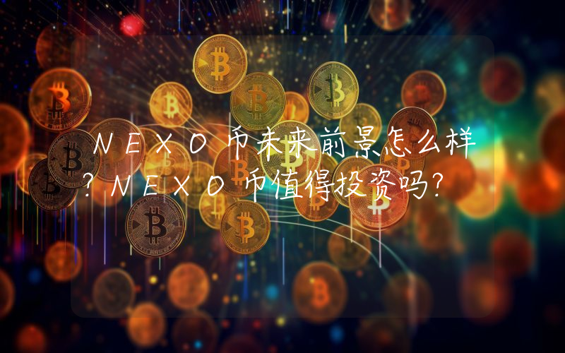 NEXO币未来前景怎么样?NEXO币值得投资吗?