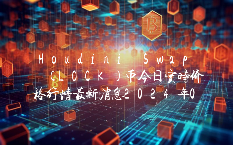 Houdini Swap (LOCK)币今日实时价格行情最新消息2024年04月07日