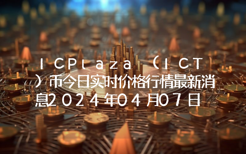 ICPlaza (ICT)币今日实时价格行情最新消息2024年04月07日