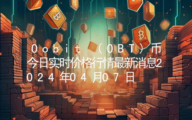 Oobit (OBT)币今日实时价格行情最新消息2024年04月07日