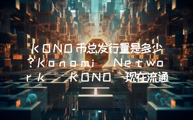 KONO币总发行量是多少？Konomi Network (KONO)现在流通量多少？