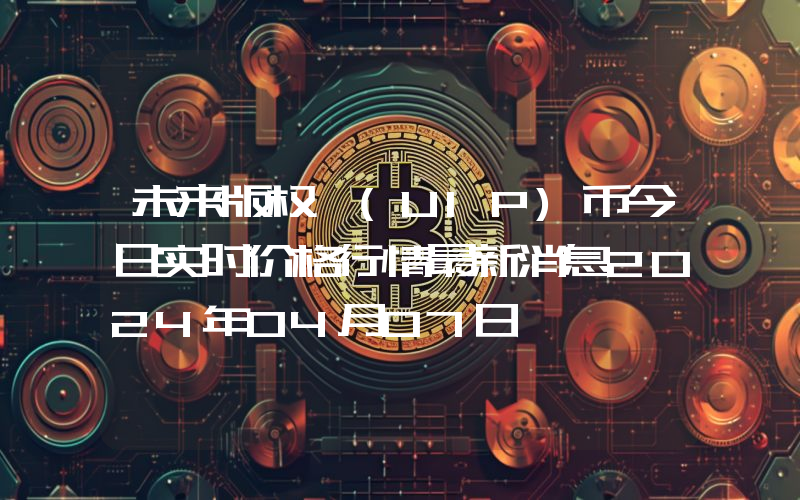 未来版权 (UIP)币今日实时价格行情最新消息2024年04月07日