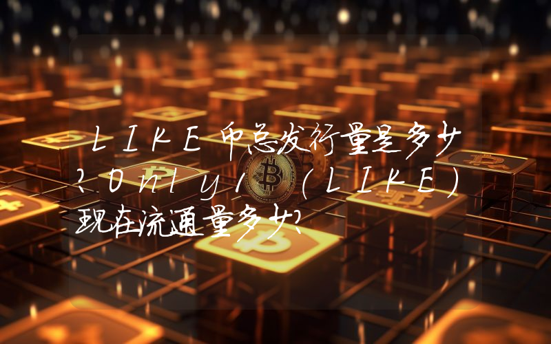 LIKE币总发行量是多少？Only1 (LIKE)现在流通量多少？