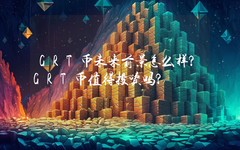 GRT币未来前景怎么样?GRT币值得投资吗?