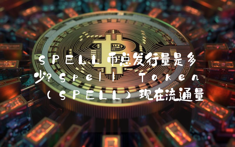 SPELL币总发行量是多少？Spell Token (SPELL)现在流通量多少？