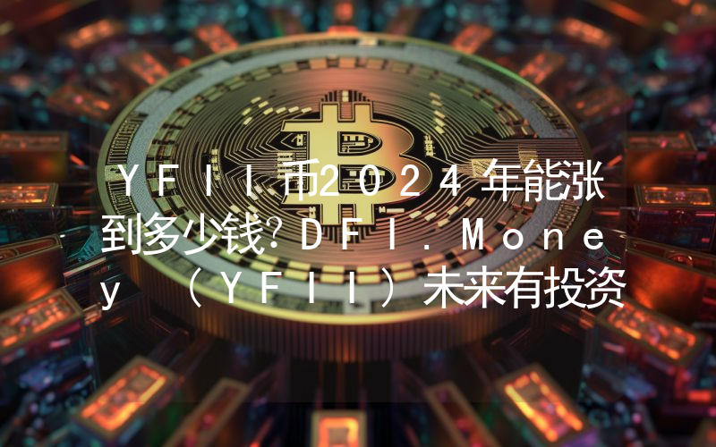 YFII币2024年能涨到多少钱？DFI.Money (YFII)未来有投资价值吗？