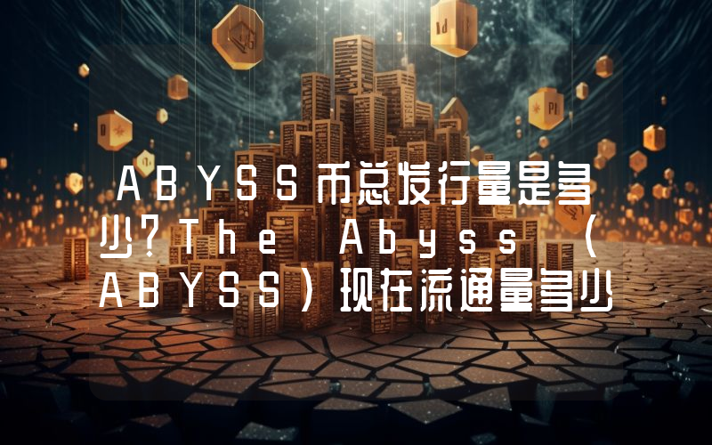 ABYSS币总发行量是多少？The Abyss (ABYSS)现在流通量多少？