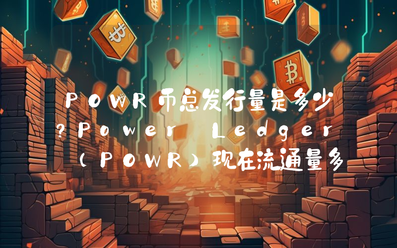 POWR币总发行量是多少？Power Ledger (POWR)现在流通量多少？