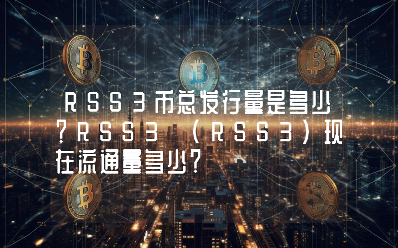 RSS3币总发行量是多少？RSS3 (RSS3)现在流通量多少？