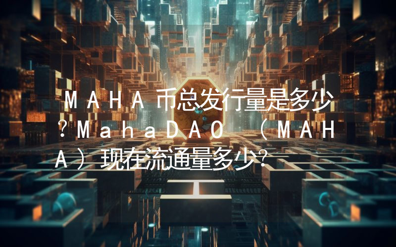 MAHA币总发行量是多少？MahaDAO (MAHA)现在流通量多少？