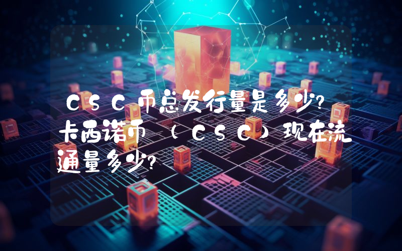 CSC币总发行量是多少？卡西诺币 (CSC)现在流通量多少？