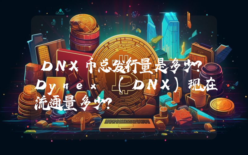 DNX币总发行量是多少？Dynex (DNX)现在流通量多少？