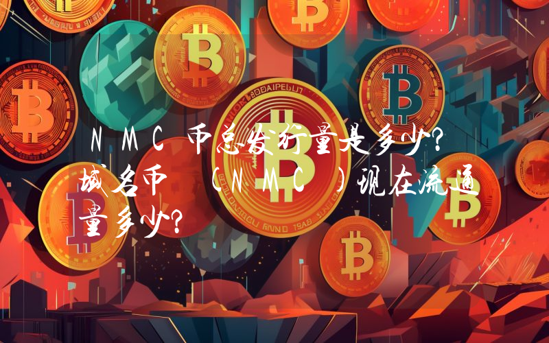 NMC币总发行量是多少？域名币 (NMC)现在流通量多少？