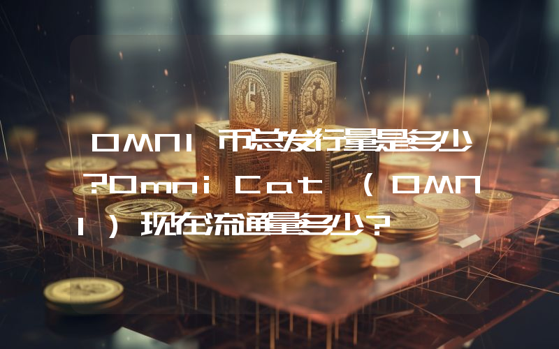 OMNI币总发行量是多少？OmniCat (OMNI)现在流通量多少？
