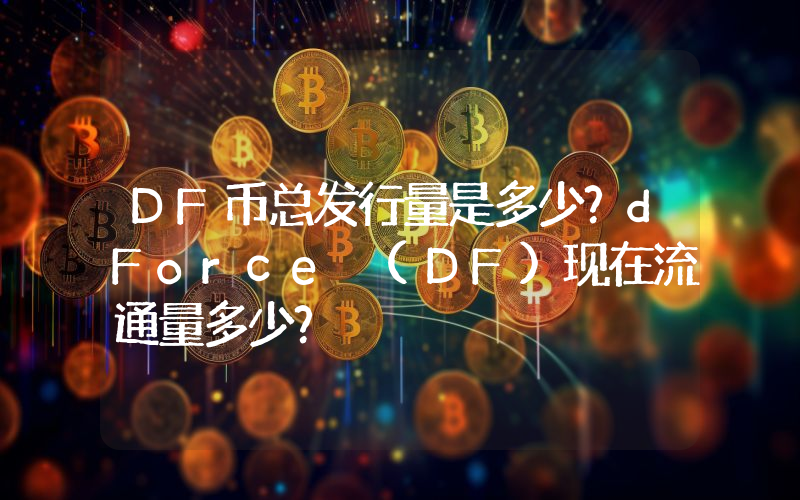 DF币总发行量是多少？dForce (DF)现在流通量多少？