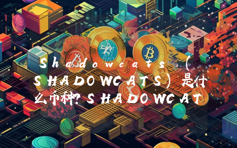 Shadowcats (SHADOWCATS)是什么币种？SHADOWCATS币值得投资吗？