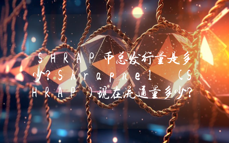 SHRAP币总发行量是多少？Shrapnel (SHRAP)现在流通量多少？