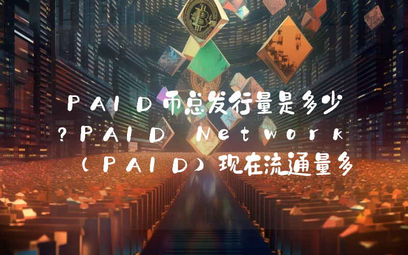 PAID币总发行量是多少？PAID Network (PAID)现在流通量多少？