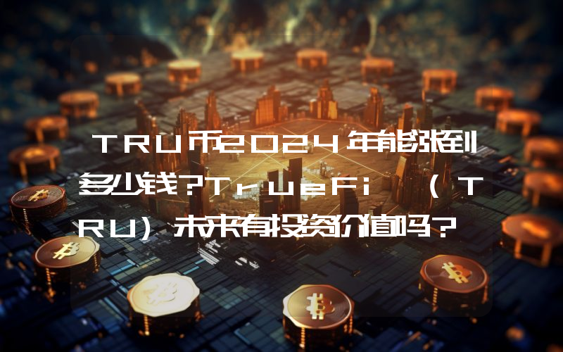 TRU币2024年能涨到多少钱？TrueFi (TRU)未来有投资价值吗？
