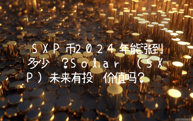SXP币2024年能涨到多少钱？Solar (SXP)未来有投资价值吗？
