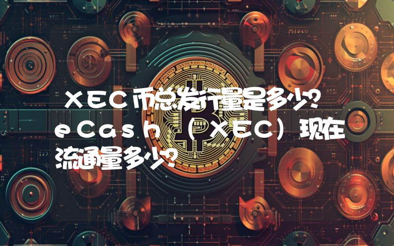 XEC币总发行量是多少？eCash (XEC)现在流通量多少？
