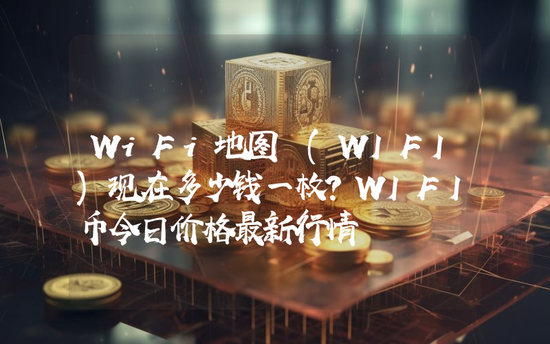 WiFi地图 (WIFI)现在多少钱一枚？WIFI币今日价格最新行情