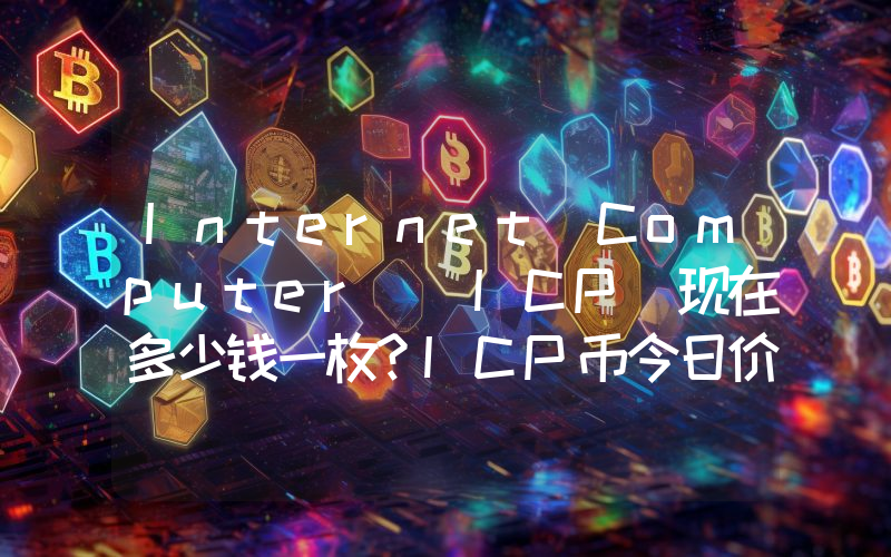 Internet Computer (ICP)现在多少钱一枚？ICP币今日价格最新行情