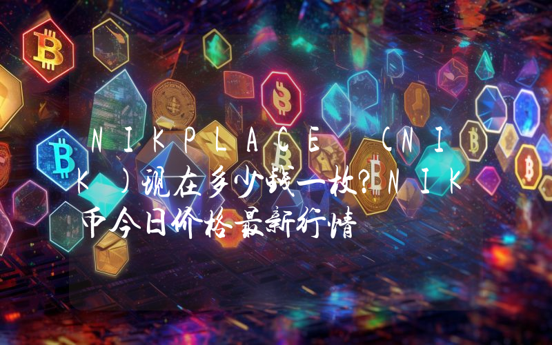 NIKPLACE (NIK)现在多少钱一枚？NIK币今日价格最新行情