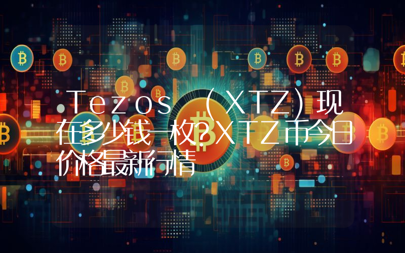 Tezos (XTZ)现在多少钱一枚？XTZ币今日价格最新行情