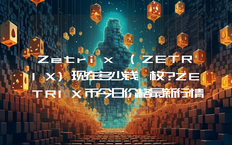 Zetrix (ZETRIX)现在多少钱一枚？ZETRIX币今日价格最新行情