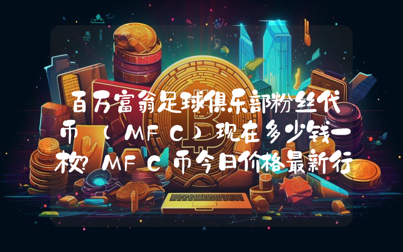 百万富翁足球俱乐部粉丝代币 (MFC)现在多少钱一枚？MFC币今日价格最新行情