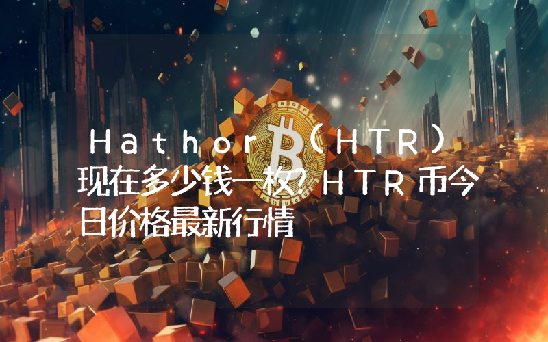 Hathor (HTR)现在多少钱一枚？HTR币今日价格最新行情