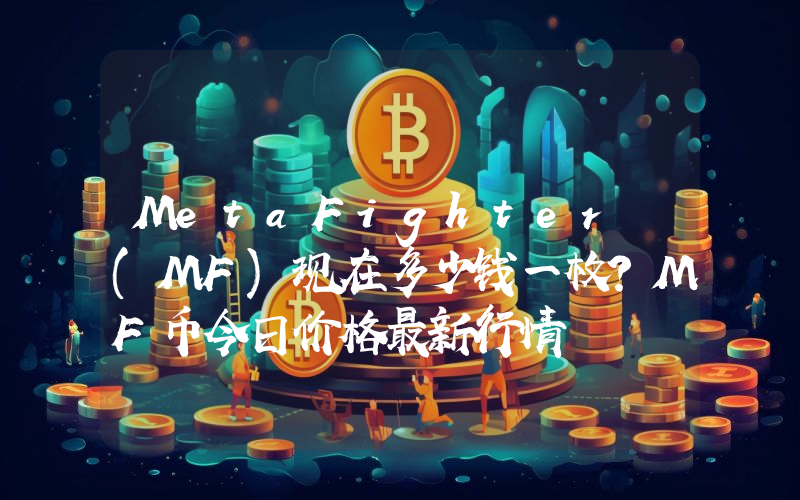 MetaFighter (MF)现在多少钱一枚？MF币今日价格最新行情