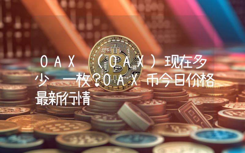 OAX (OAX)现在多少钱一枚？OAX币今日价格最新行情