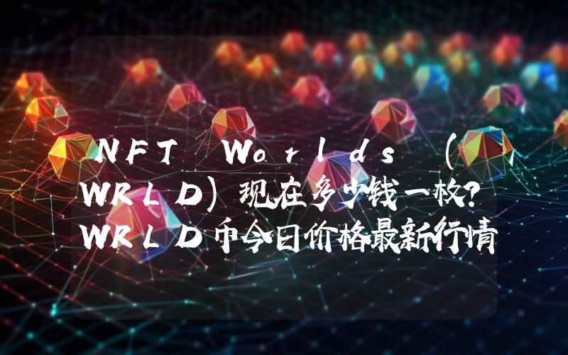 NFT Worlds (WRLD)现在多少钱一枚？WRLD币今日价格最新行情