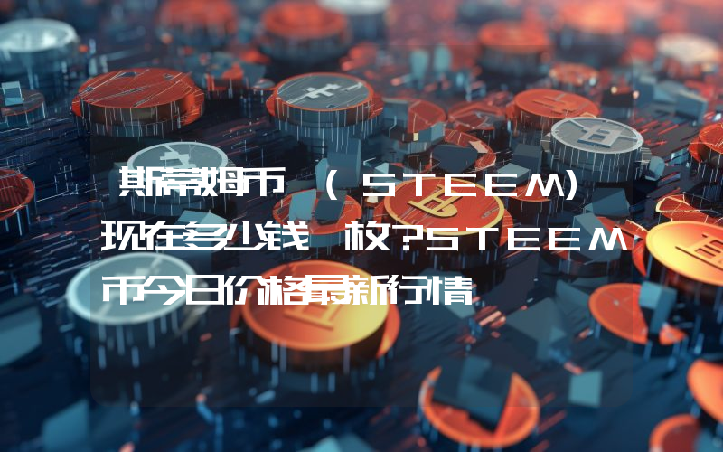 斯蒂姆币 (STEEM)现在多少钱一枚？STEEM币今日价格最新行情