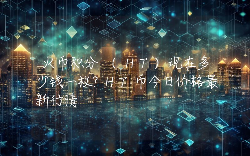 火币积分 (HT)现在多少钱一枚？HT币今日价格最新行情