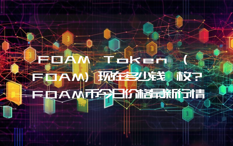 FOAM Token (FOAM)现在多少钱一枚？FOAM币今日价格最新行情