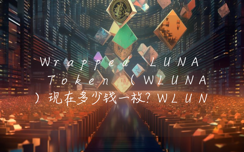 Wrapped LUNA Token (WLUNA)现在多少钱一枚？WLUNA币今日价格最新行情