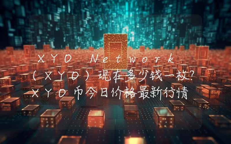 XYO Network (XYO)现在多少钱一枚？XYO币今日价格最新行情