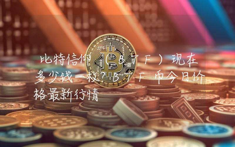 比特信仰 (BTF)现在多少钱一枚？BTF币今日价格最新行情
