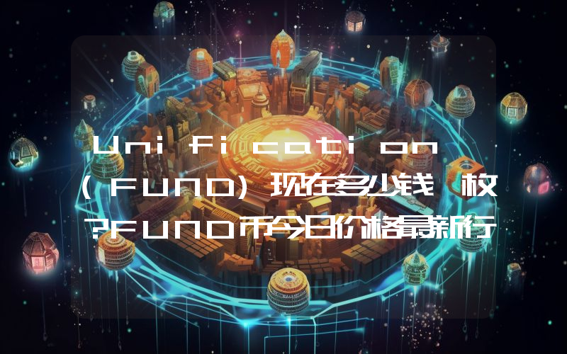 Unification (FUND)现在多少钱一枚？FUND币今日价格最新行情