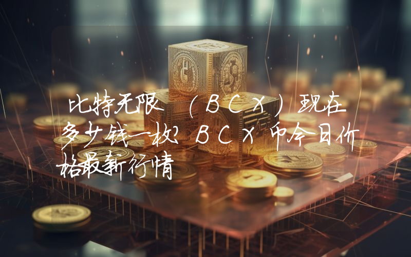 比特无限 (BCX)现在多少钱一枚？BCX币今日价格最新行情