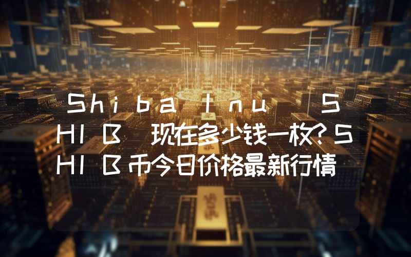 Shiba Inu (SHIB)现在多少钱一枚？SHIB币今日价格最新行情