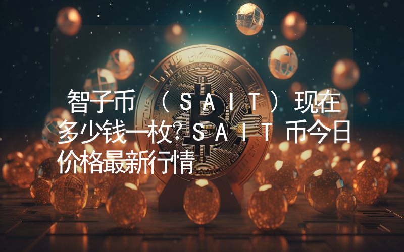 智子币 (SAIT)现在多少钱一枚？SAIT币今日价格最新行情