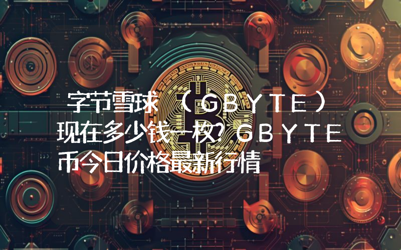 字节雪球 (GBYTE)现在多少钱一枚？GBYTE币今日价格最新行情